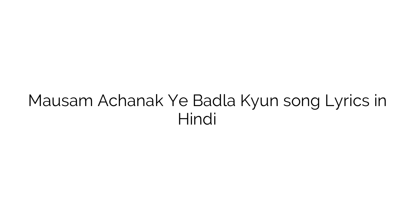 मौसम अचानक ये बदला क्यों Mausam Achanak Ye Badla Kyun song Lyrics in Hindi