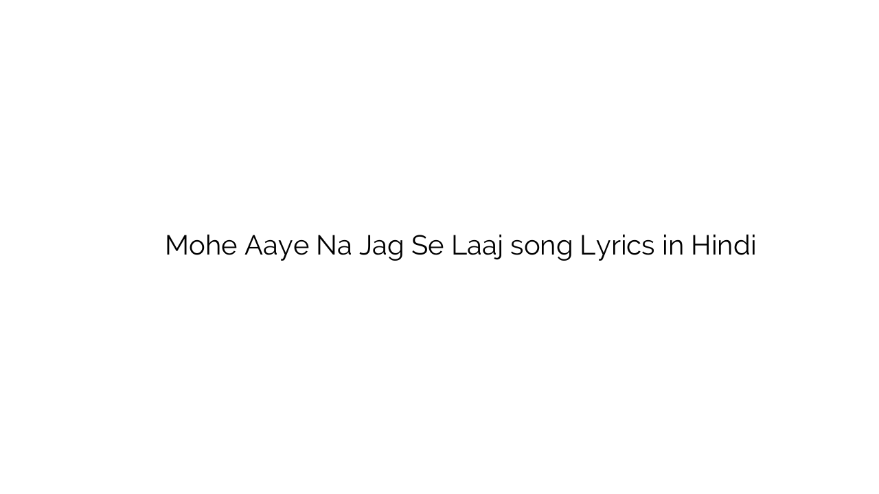 मोहे ाये न जग से लाज Mohe Aaye Na Jag Se Laaj song Lyrics in Hindi