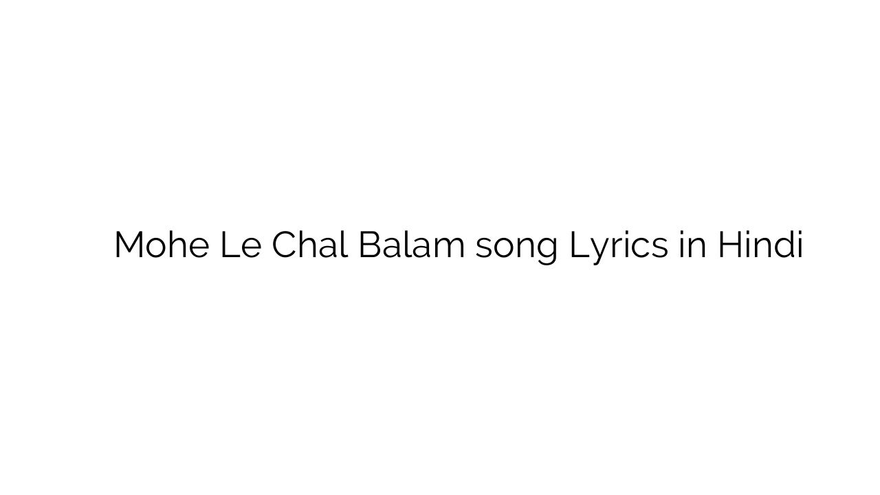 मोहे ले चल बालम Mohe Le Chal Balam song Lyrics in Hindi