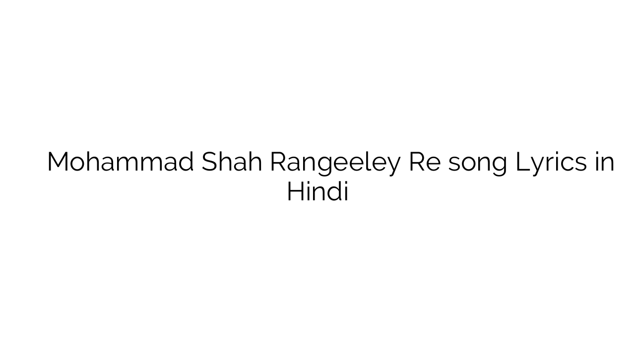 मोहम्मद शाह रंगीले रे Mohammad Shah Rangeeley Re song Lyrics in Hindi