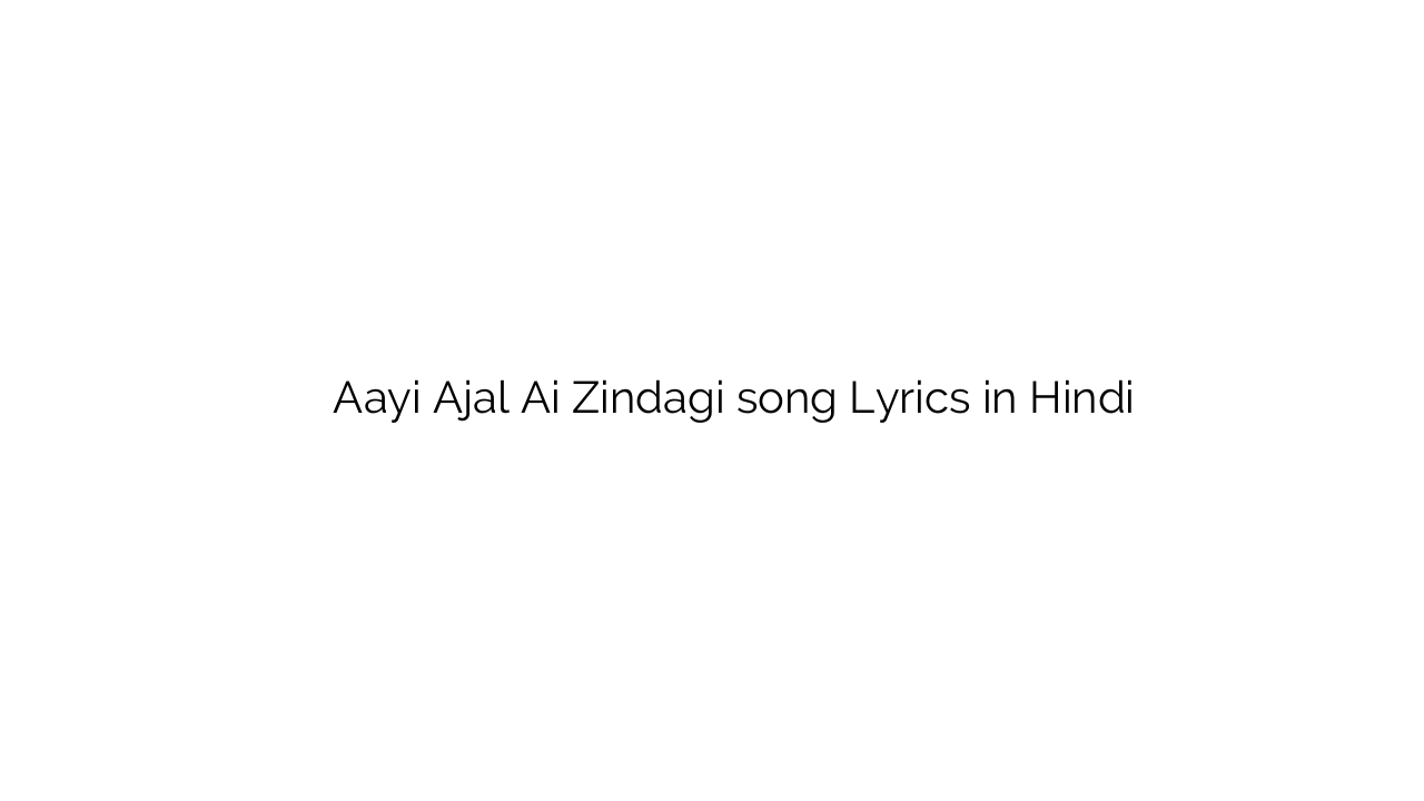 ायी अजल ऐ ज़िन्दगी Aayi Ajal Ai Zindagi song Lyrics in Hindi