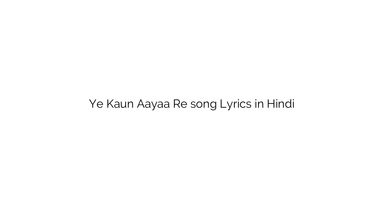 ये कौन आया रे Ye Kaun Aayaa Re song Lyrics in Hindi