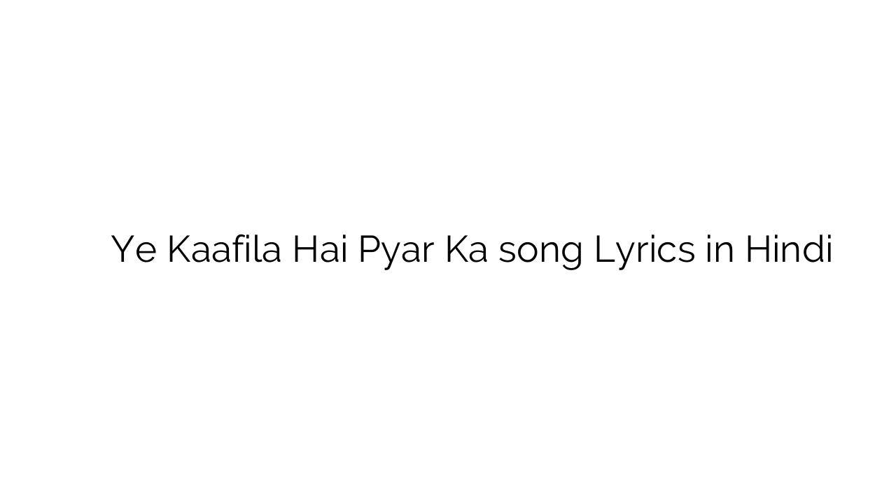 ये काफिला है प्यार का Ye Kaafila Hai Pyar Ka song Lyrics in Hindi