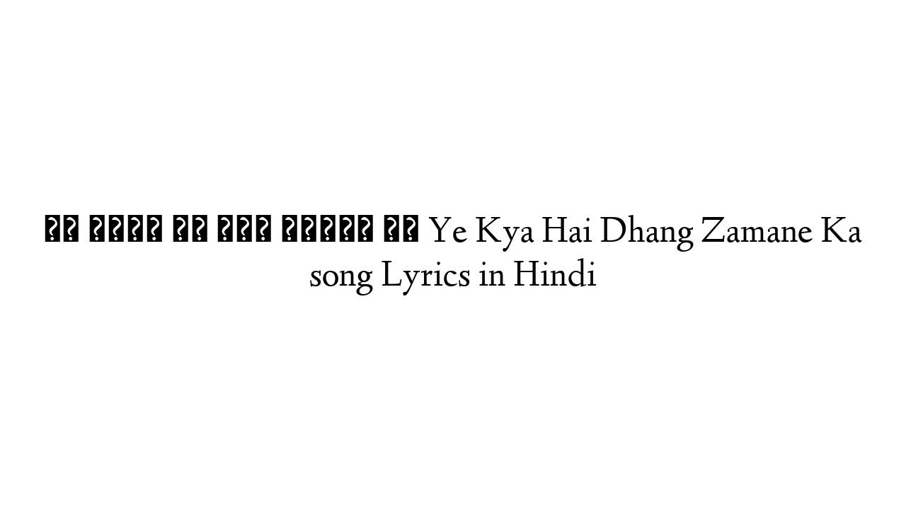 ये क्या है ढँग ज़माने का Ye Kya Hai Dhang Zamane Ka song Lyrics in Hindi