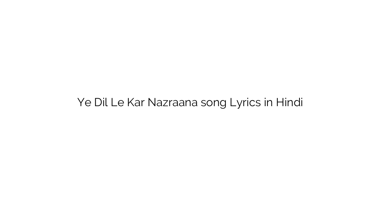 ये दिल ले कर नज़राना Ye Dil Le Kar Nazraana song Lyrics in Hindi
