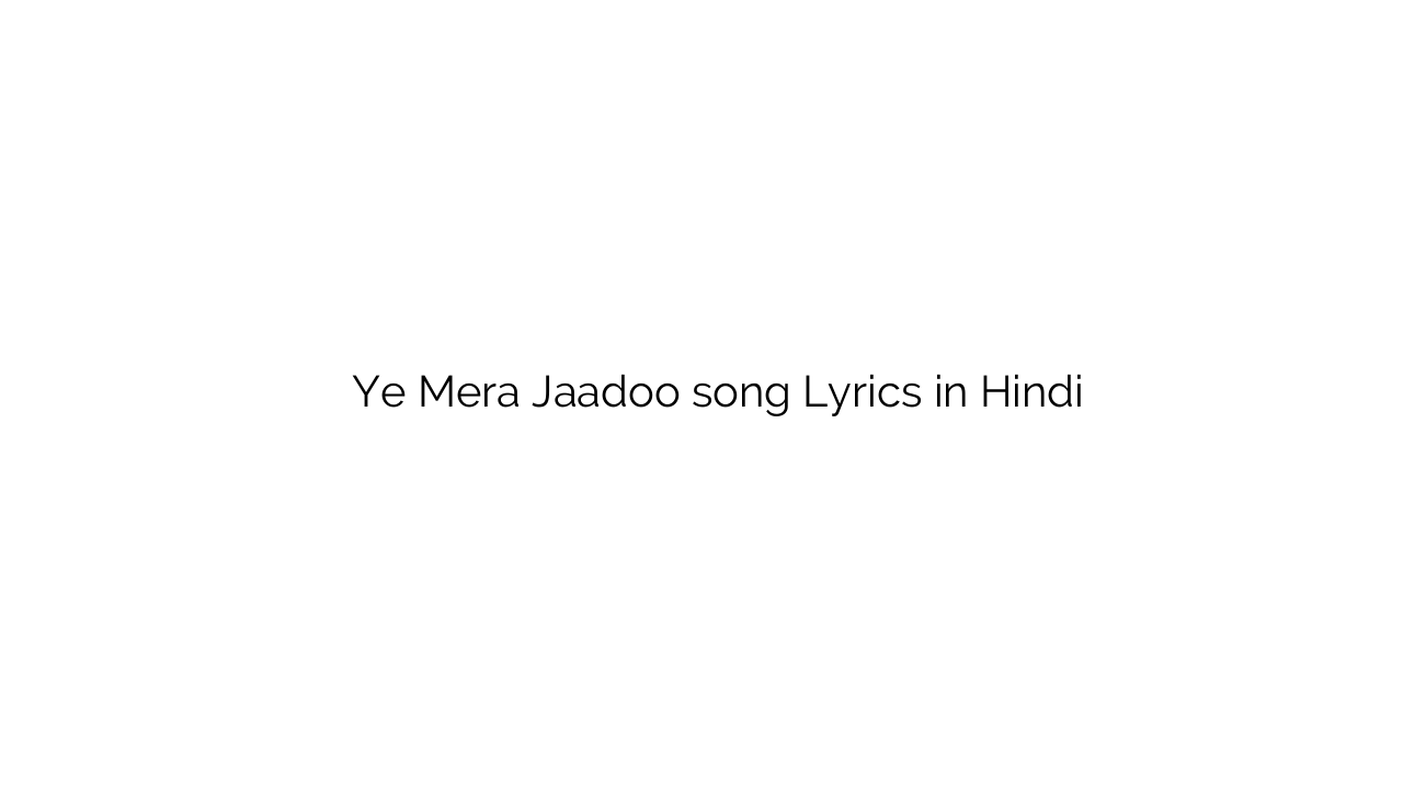 ये मेरा जादू Ye Mera Jaadoo song Lyrics in Hindi