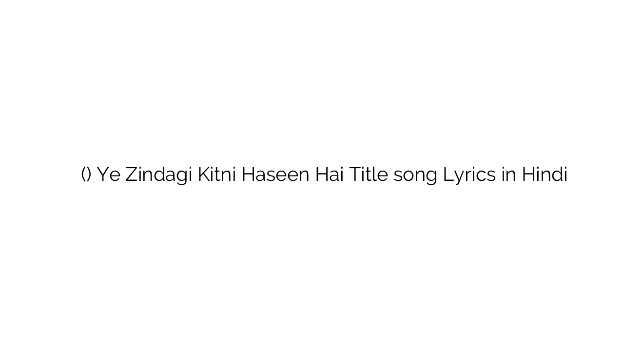 ये ज़िन्दगी कितनी हसीन है (टाइटल) Ye Zindagi Kitni Haseen Hai Title song Lyrics in Hindi