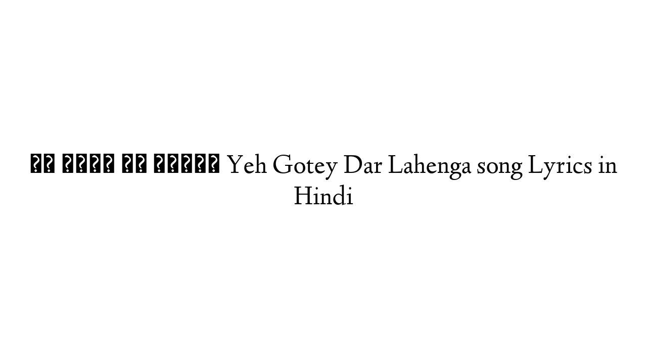 यह गोटय दर लहँगा Yeh Gotey Dar Lahenga song Lyrics in Hindi
