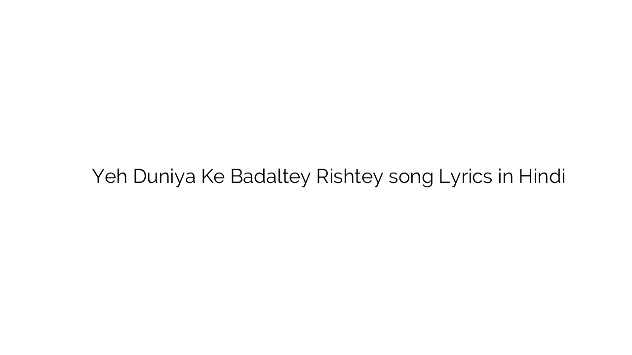 यह दुनिया के बदलते रिश्ते Yeh Duniya Ke Badaltey Rishtey song Lyrics in Hindi