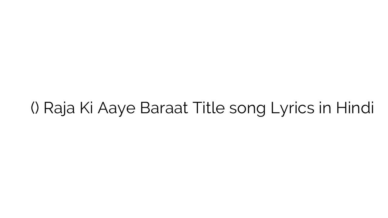 राजा की ाये बरात (टाइटल) Raja Ki Aaye Baraat Title song Lyrics in Hindi
