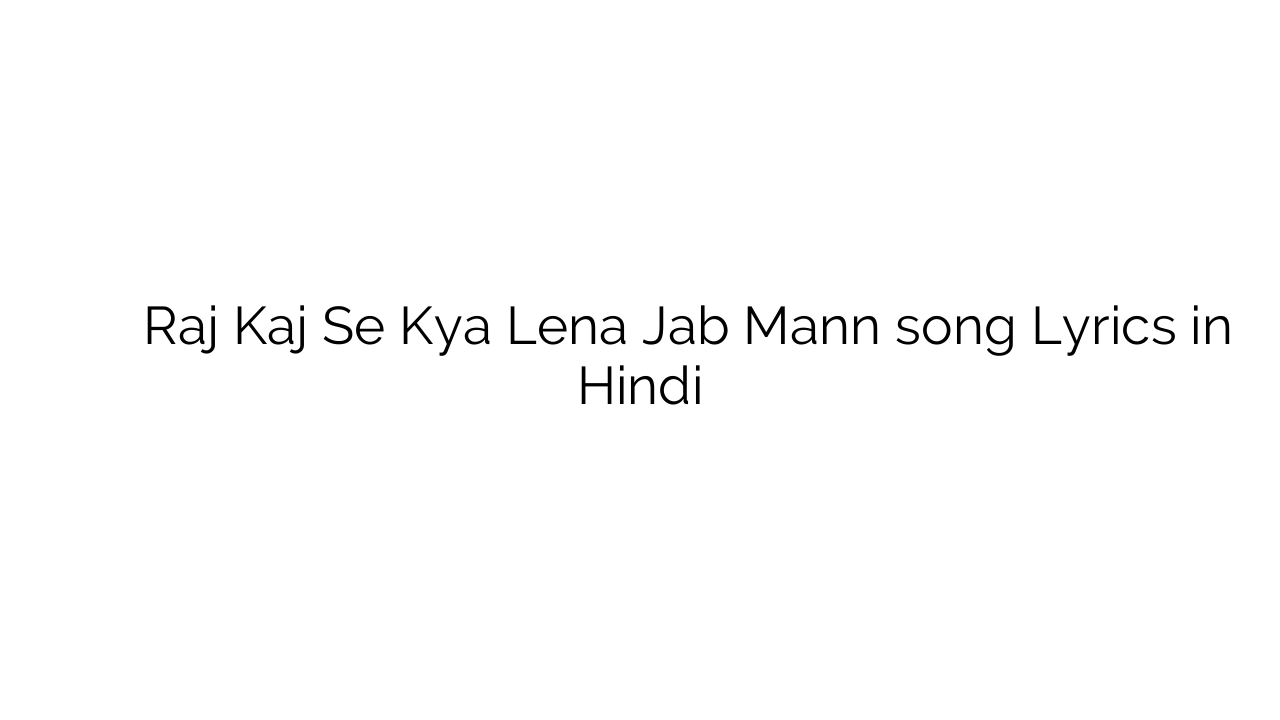 राज काज से क्या लेना जब मैं Raj Kaj Se Kya Lena Jab Mann song Lyrics in Hindi
