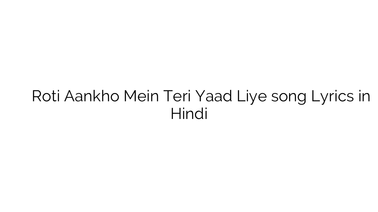रोती आँखों में तेरी याद लिए Roti Aankho Mein Teri Yaad Liye song Lyrics in Hindi
