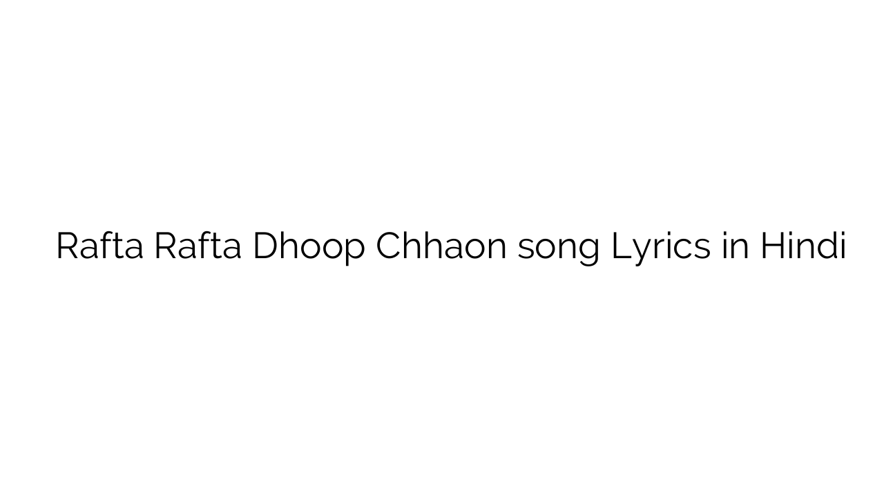 रफ्ता रफ्ता Rafta Rafta Dhoop Chhaon song Lyrics in Hindi