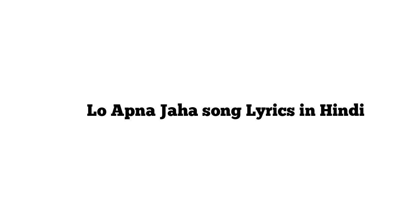 लो अपना जहा Lo Apna Jaha song Lyrics in Hindi