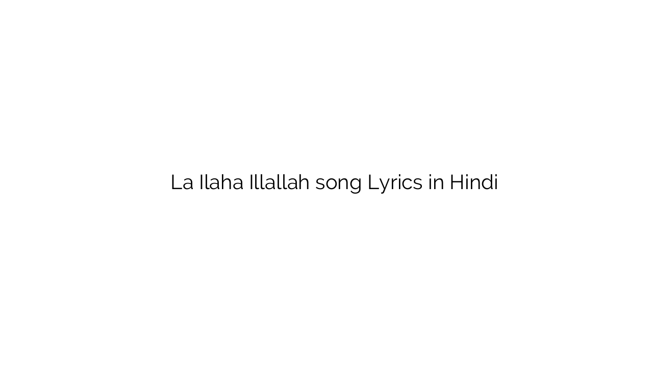 ला इलाहा इल्लल्लाह La Ilaha Illallah song Lyrics in Hindi