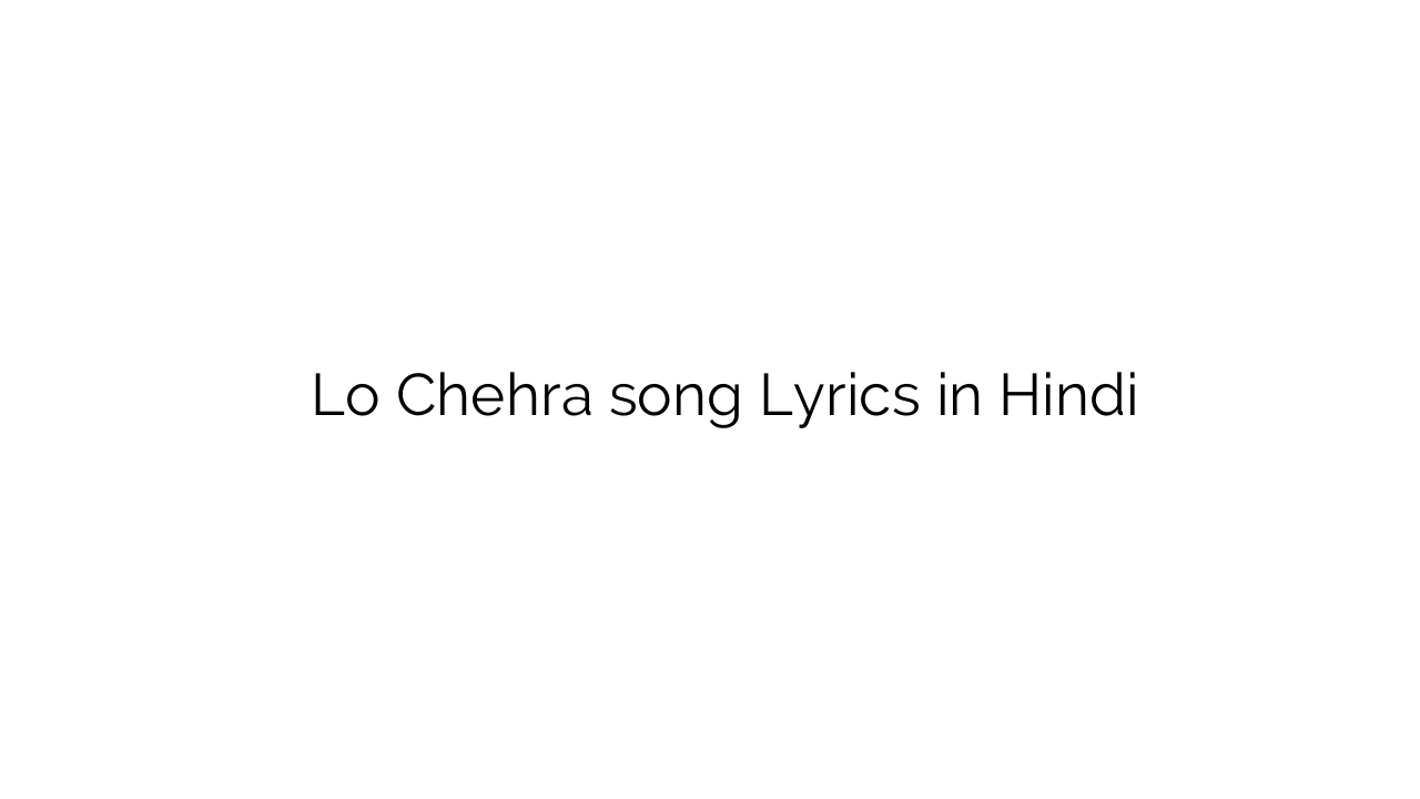 लो चेहरा Lo Chehra song Lyrics in Hindi