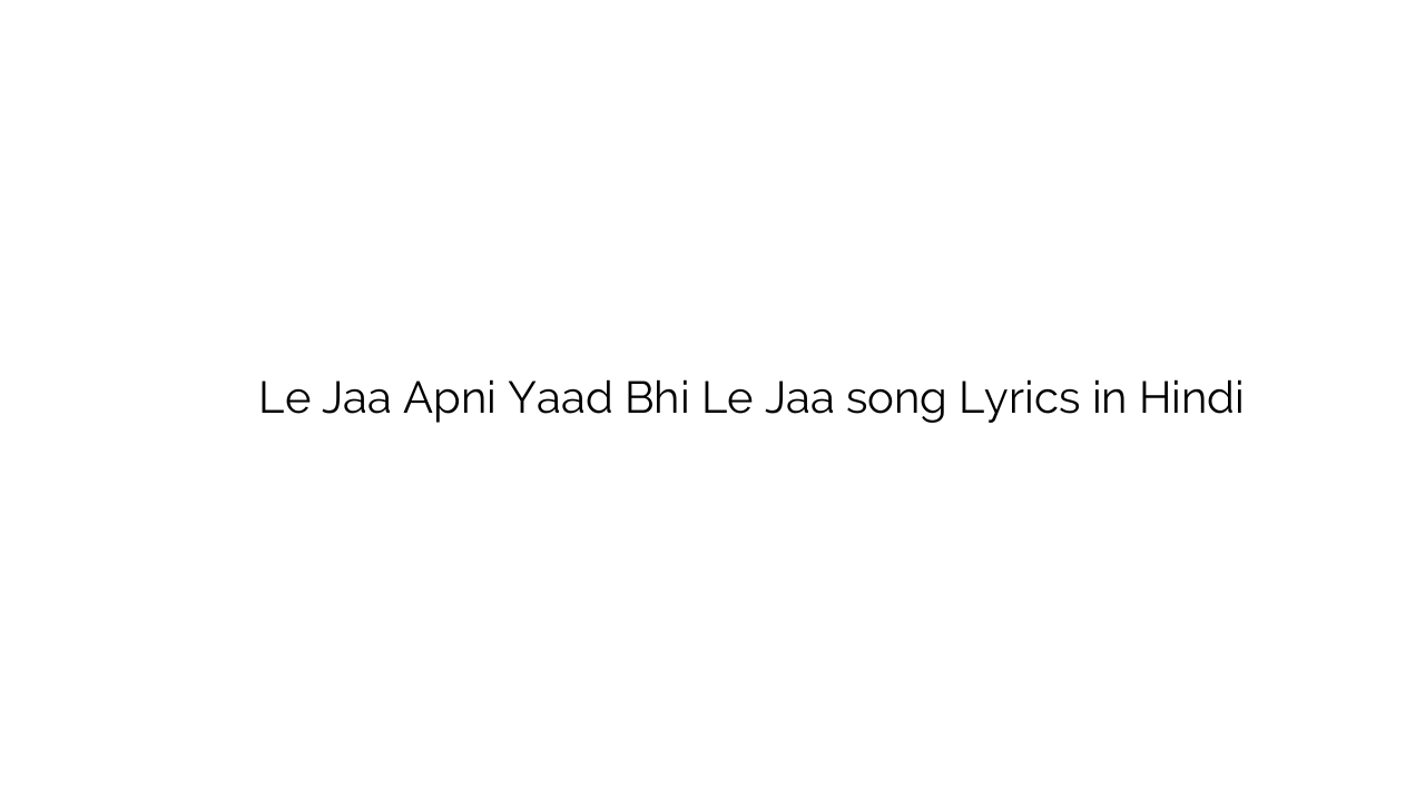 ले जा अपनी याद भी ले जा Le Jaa Apni Yaad Bhi Le Jaa song Lyrics in Hindi