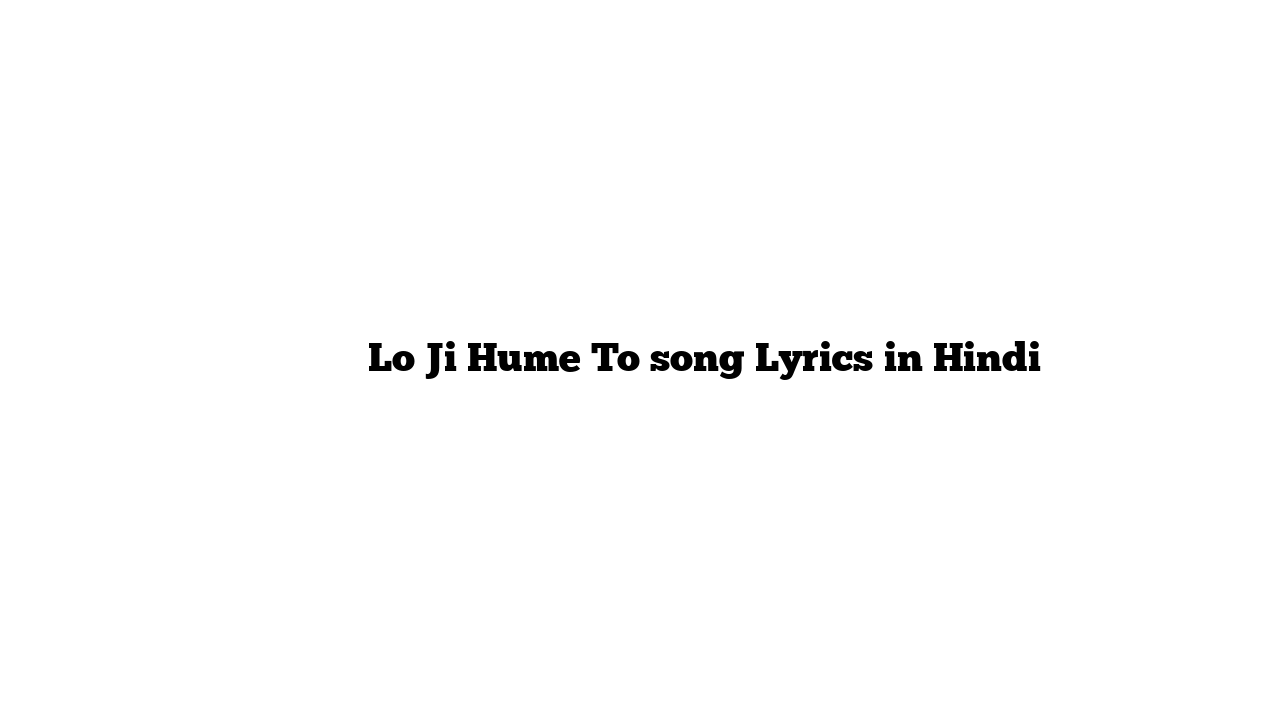 लो जी हम तो Lo Ji Hume To song Lyrics in Hindi