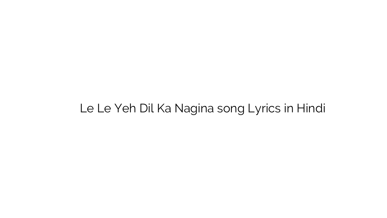 ले ले यह दिल का नगीना Le Le Yeh Dil Ka Nagina song Lyrics in Hindi