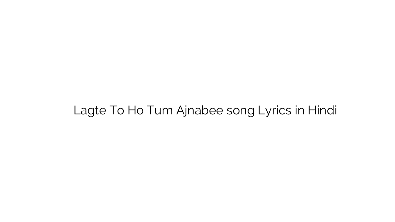 लगते तो हो तुम अजनबी Lagte To Ho Tum Ajnabee song Lyrics in Hindi