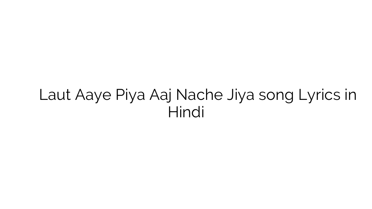 लौट आये पिया आज नाचे जिया Laut Aaye Piya Aaj Nache Jiya song Lyrics in Hindi