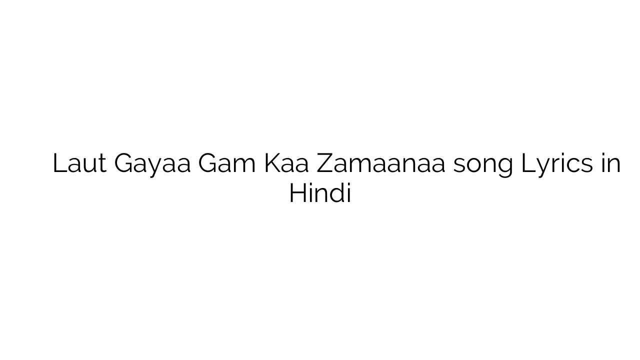 लौट गया गम का ज़माना Laut Gayaa Gam Kaa Zamaanaa song Lyrics in Hindi