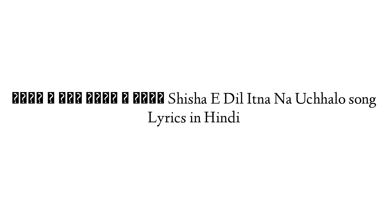 शीशा ए दिल इतना न उछलो Shisha E Dil Itna Na Uchhalo song Lyrics in Hindi