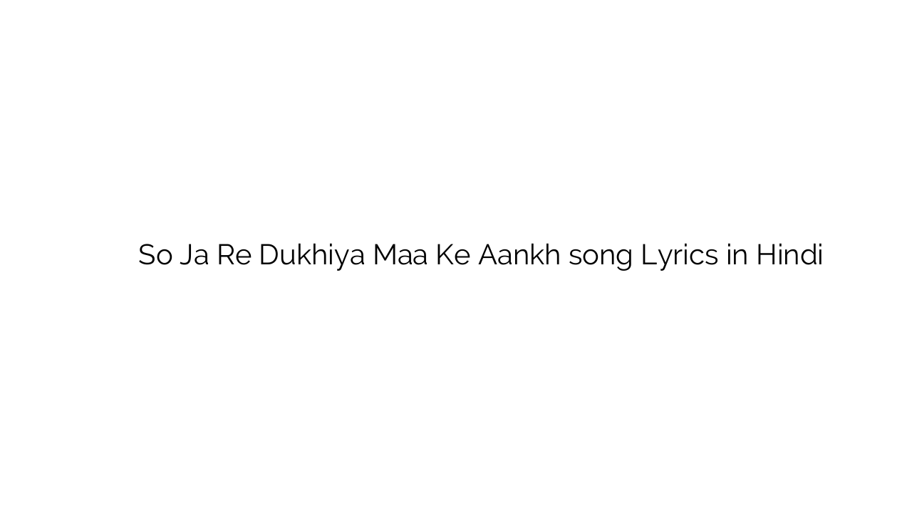 सो जा रे दुखिया माँ के आँख So Ja Re Dukhiya Maa Ke Aankh song Lyrics in Hindi