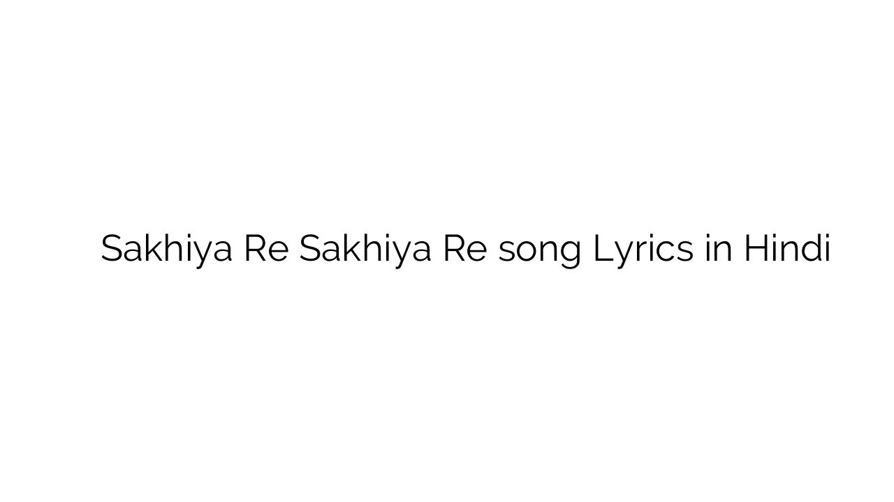 सखिया रे सखिया रे Sakhiya Re Sakhiya Re song Lyrics in Hindi