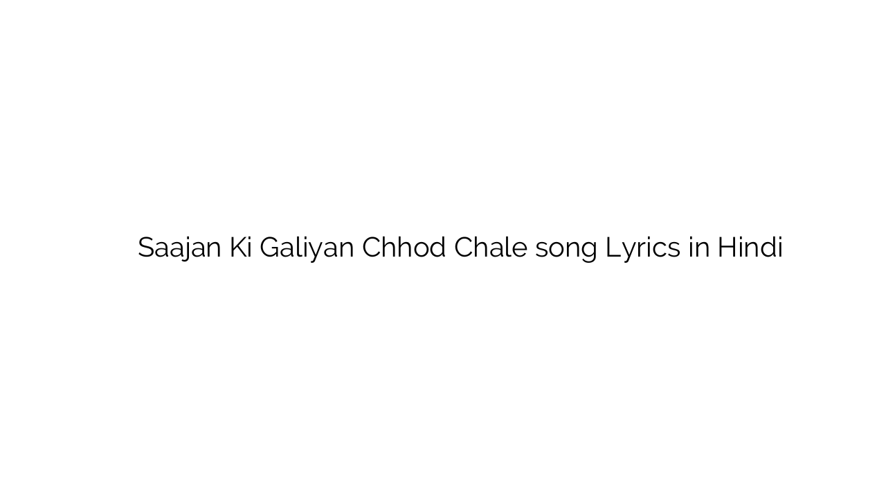 साजन की गलियां छोड़ चले Saajan Ki Galiyan Chhod Chale song Lyrics in Hindi