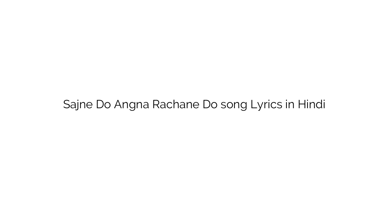 सजने दो अँगना रचाने दो Sajne Do Angna Rachane Do song Lyrics in Hindi