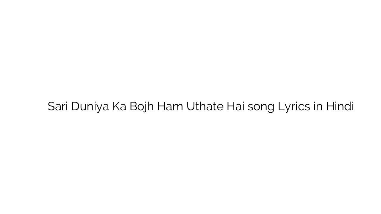 साडी दुनिया का बोझ हम उठाते है Sari Duniya Ka Bojh Ham Uthate Hai song Lyrics in Hindi