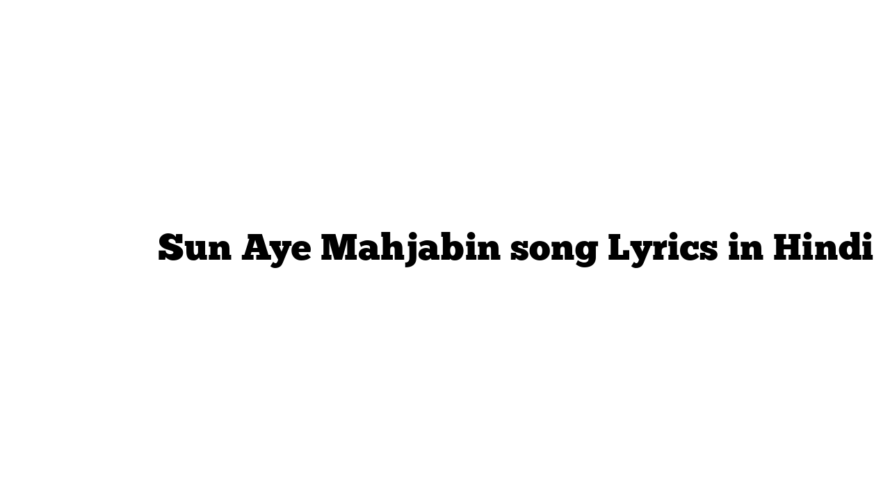 सुन ए माहजबीं Sun Aye Mahjabin song Lyrics in Hindi