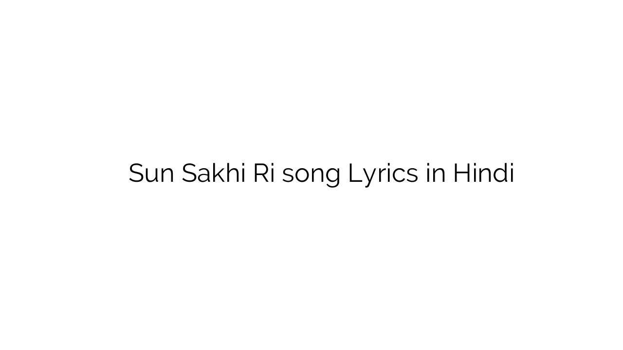 सुन सखी री Sun Sakhi Ri song Lyrics in Hindi