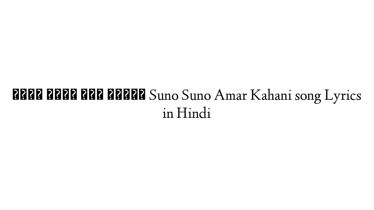 सुनो सुनो अमर कहानी Suno Suno Amar Kahani song Lyrics in Hindi