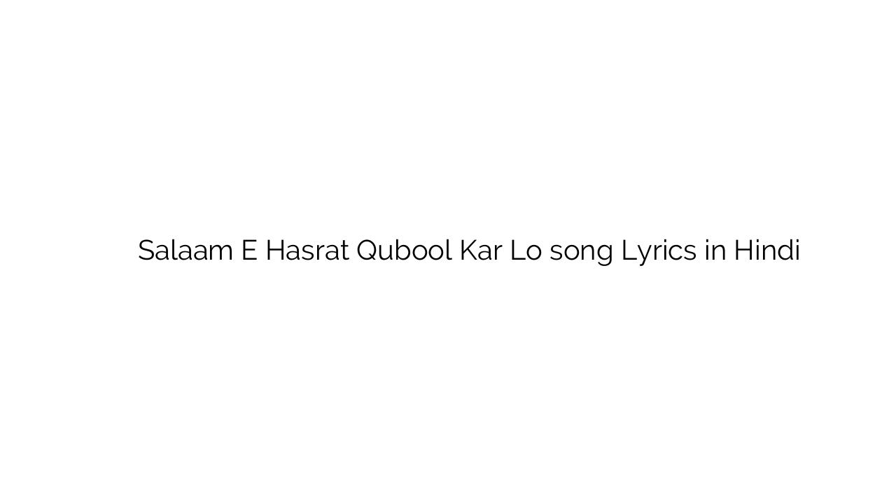 सलाम इ हसरत क़ुबूल कर लो Salaam E Hasrat Qubool Kar Lo song Lyrics in Hindi
