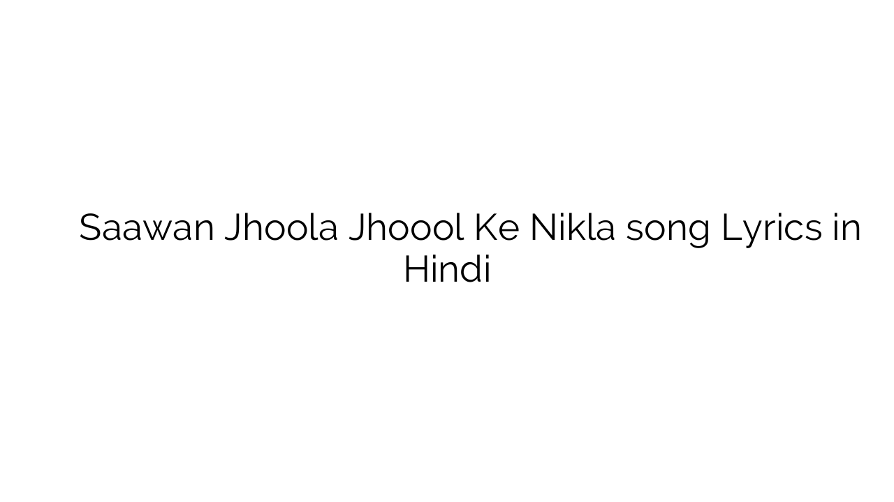सावन झूला झोऊल के निकला Saawan Jhoola Jhoool Ke Nikla song Lyrics in Hindi