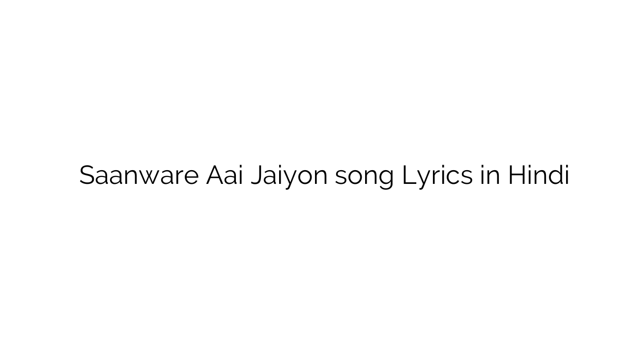 साँवरे आई जाइयों Saanware Aai Jaiyon song Lyrics in Hindi