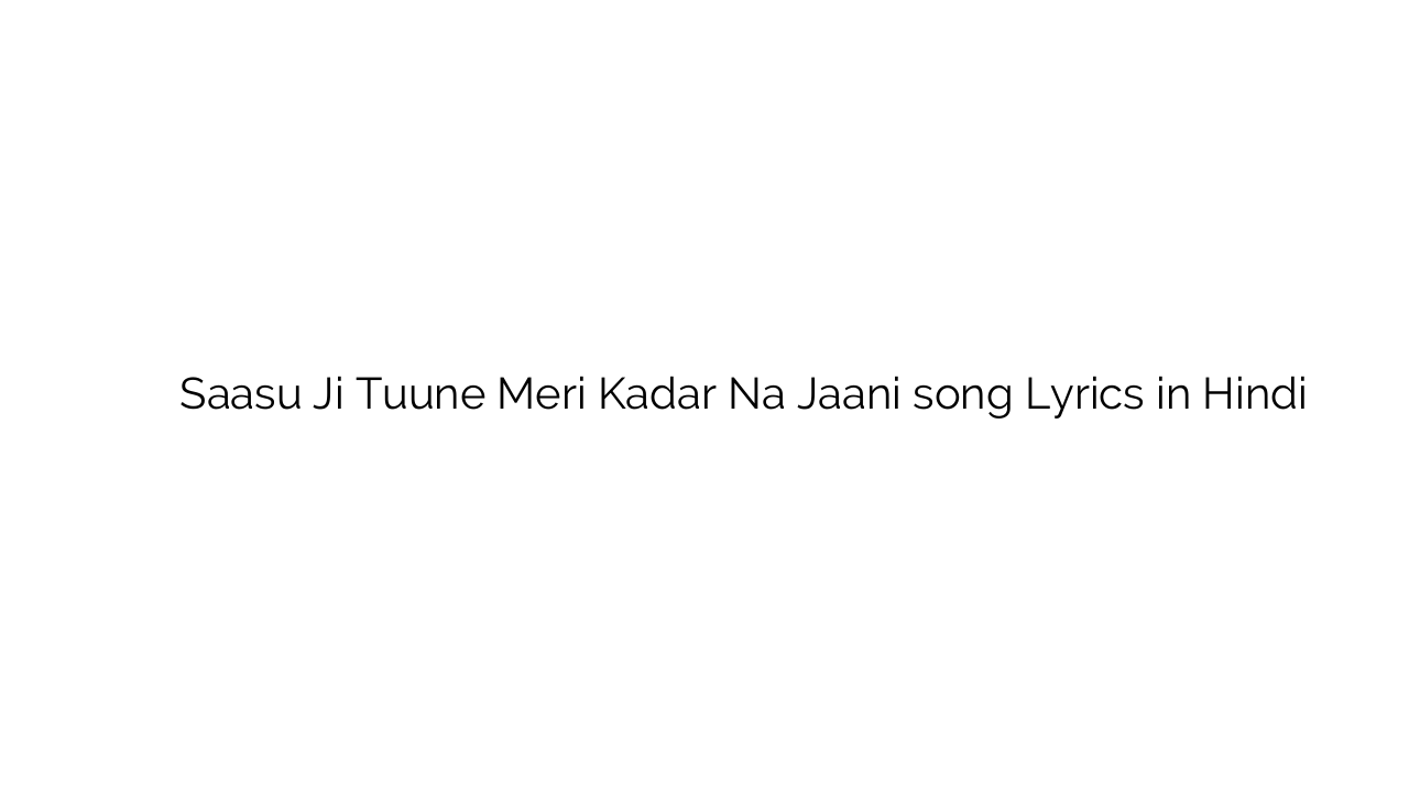 सासू जी तूने मेरी कदर न जानी Saasu Ji Tuune Meri Kadar Na Jaani song Lyrics in Hindi