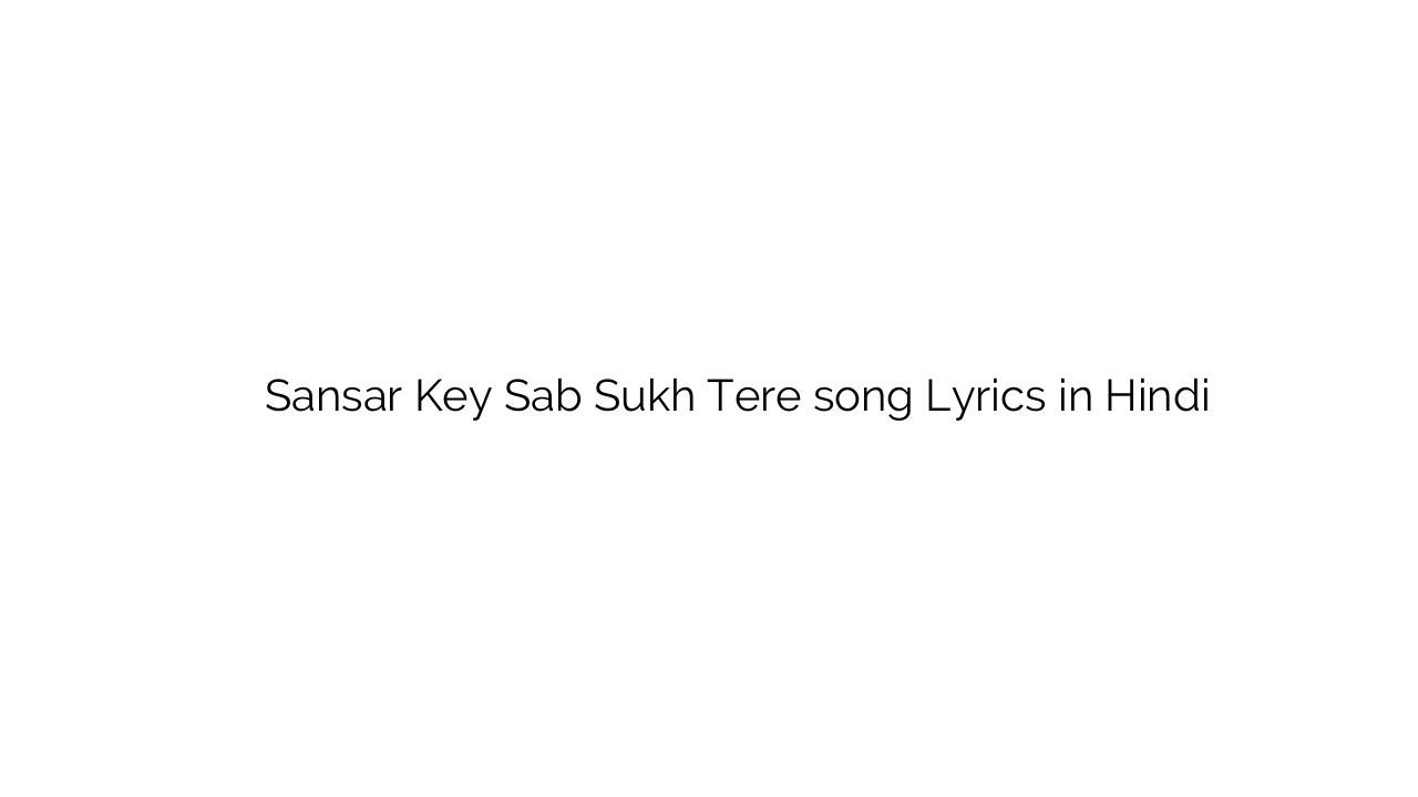 संसार के सब सुख तेरे Sansar Key Sab Sukh Tere song Lyrics in Hindi