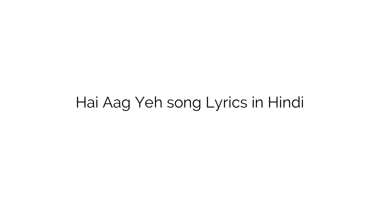 है आज यह Hai Aag Yeh song Lyrics in Hindi