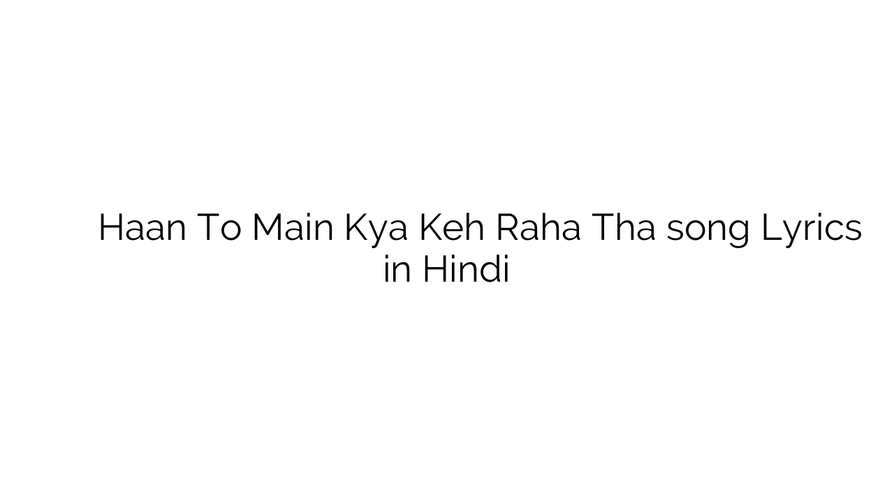 हाँ तो मैं क्या कह रहा था Haan To Main Kya Keh Raha Tha song Lyrics in Hindi