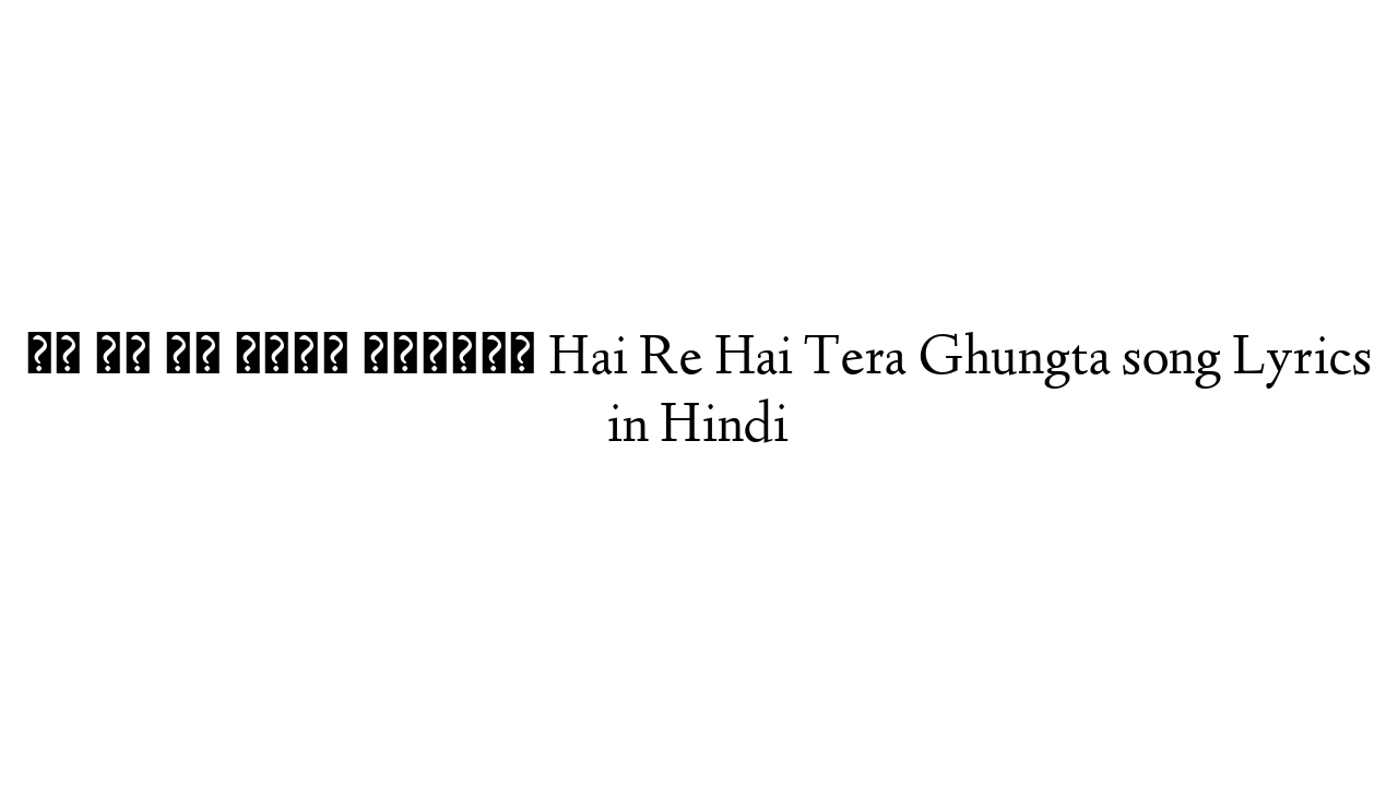 है रे है तेरा घुँगटा Hai Re Hai Tera Ghungta song Lyrics in Hindi