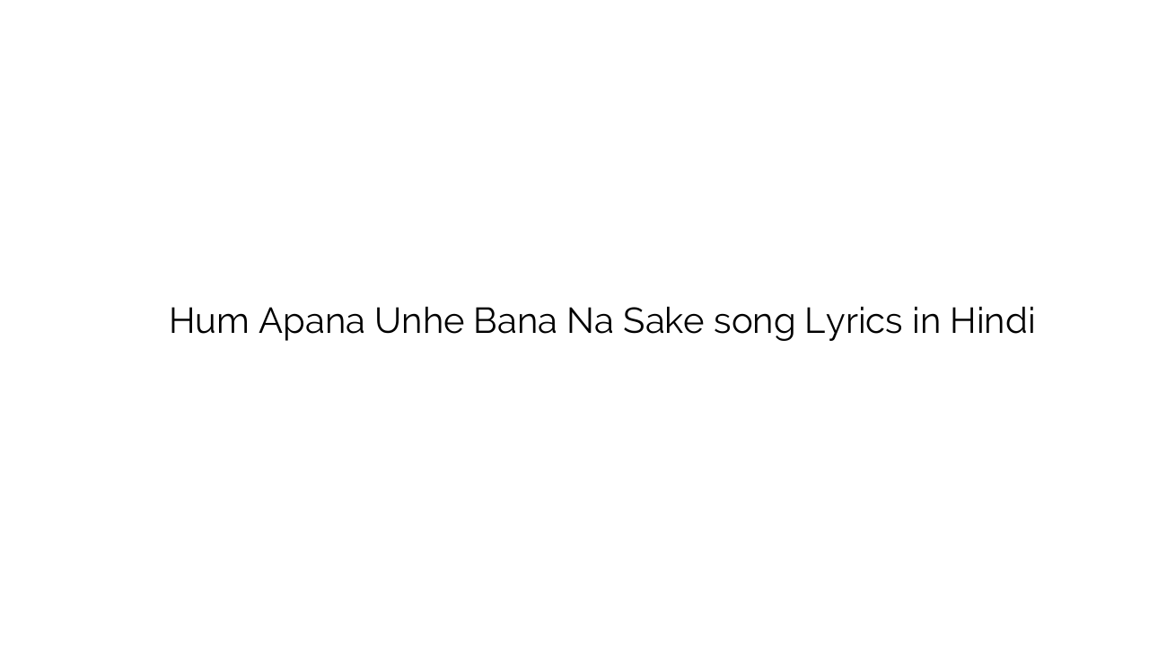 हम अपना उन्हें बना न सके Hum Apana Unhe Bana Na Sake song Lyrics in Hindi