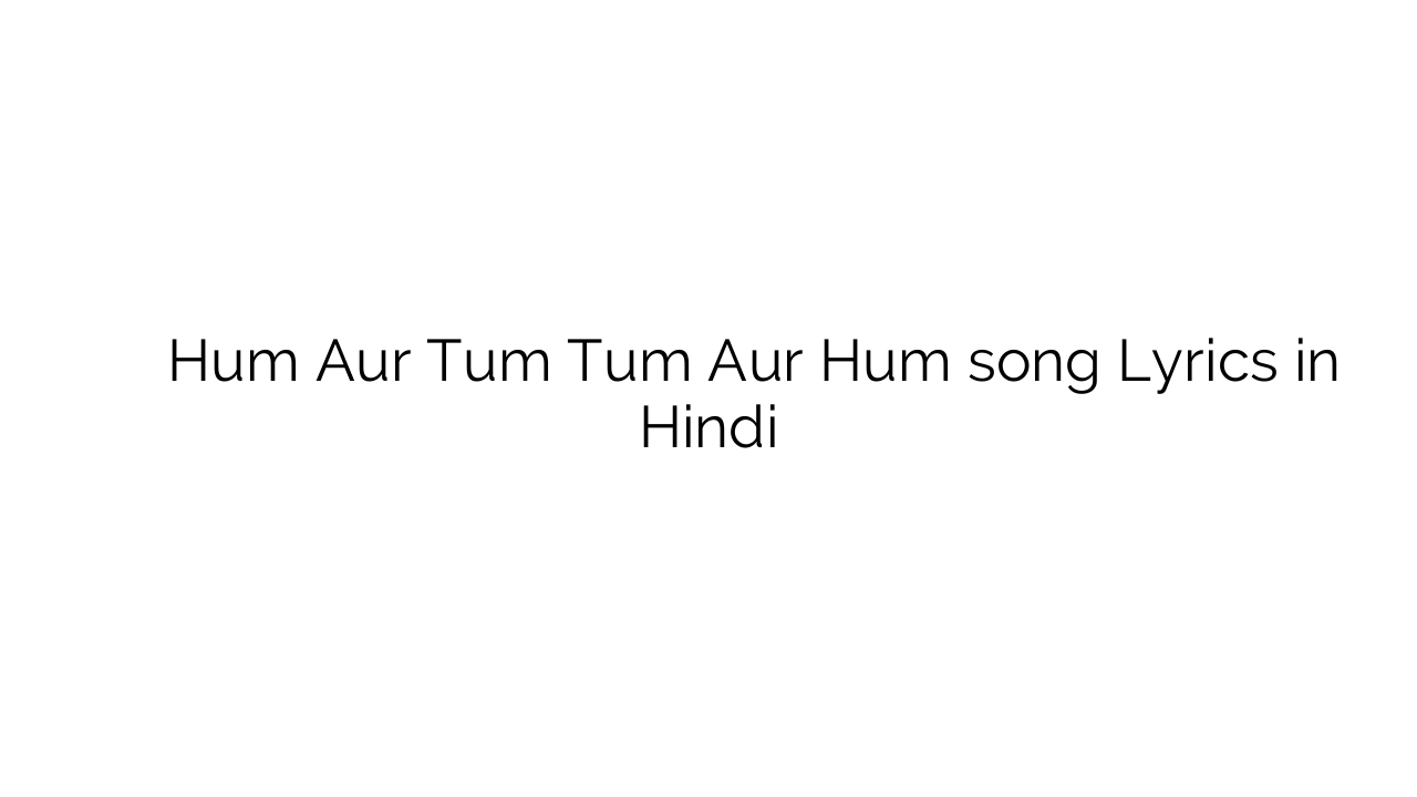 हम और तुम तुम और हम Hum Aur Tum Tum Aur Hum song Lyrics in Hindi