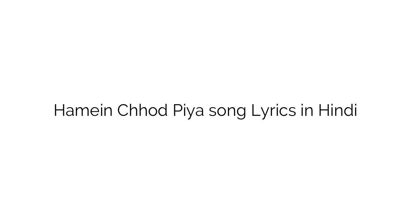 हमें छोड़ पिया Hamein Chhod Piya song Lyrics in Hindi