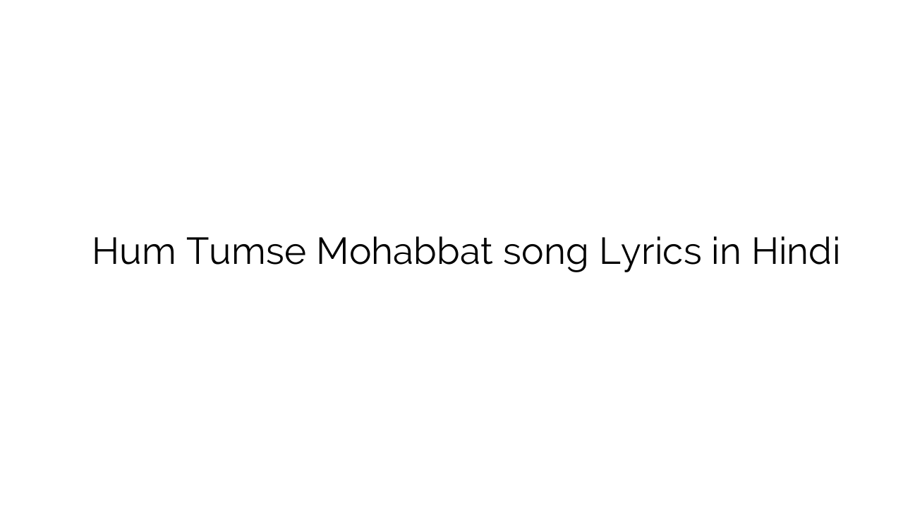 हम तुमसे मोहब्बत Hum Tumse Mohabbat song Lyrics in Hindi