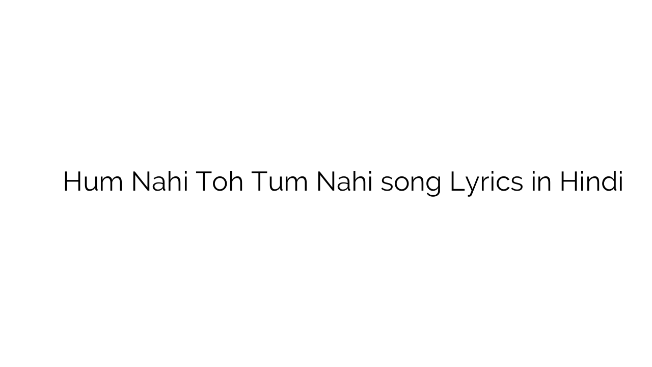 हम नहीं तोह तुम नहीं Hum Nahi Toh Tum Nahi song Lyrics in Hindi