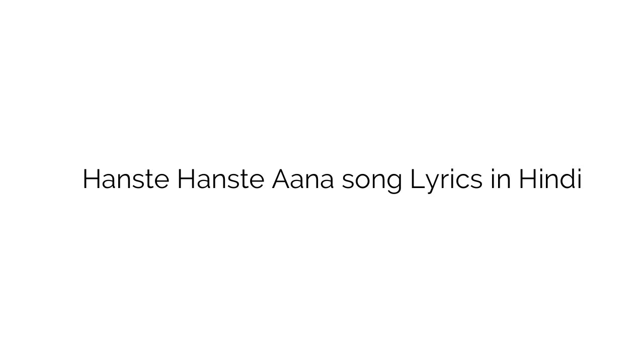 हँसते हँसते ाना Hanste Hanste Aana song Lyrics in Hindi