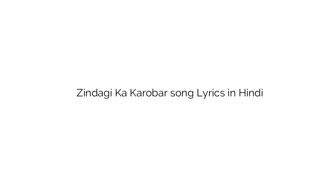 ज़िन्दगी का कारोबार Zindagi Ka Karobar song Lyrics in Hindi